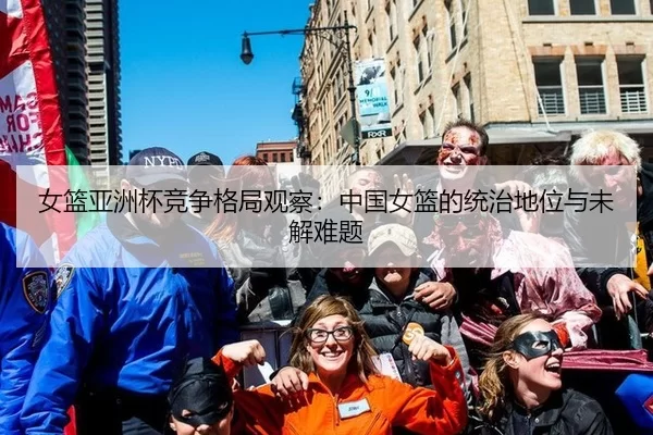 女篮亚洲杯竞争格局观察：中国女篮的统治地位与未解难题
