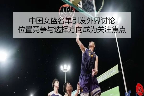 中国女篮名单引发外界讨论 位置竞争与选择方向成为关注焦点
